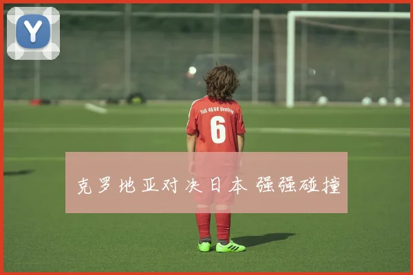 克罗地亚对决日本 强强碰撞