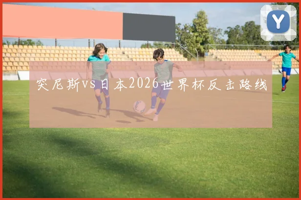 突尼斯vs日本2026世界杯反击路线