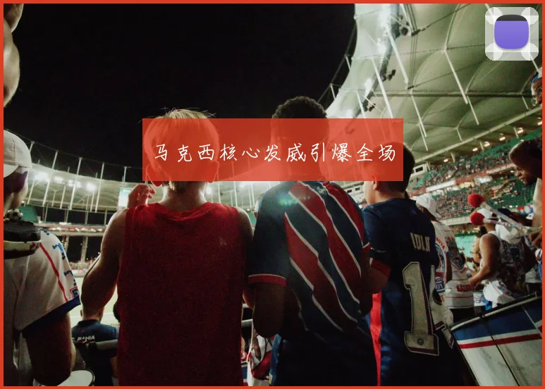 马克西核心发威引爆全场
