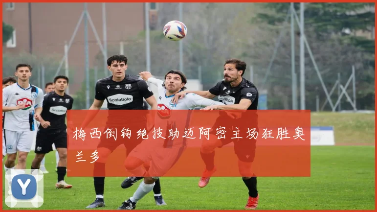 梅西倒钩绝技助迈阿密主场狂胜奥兰多