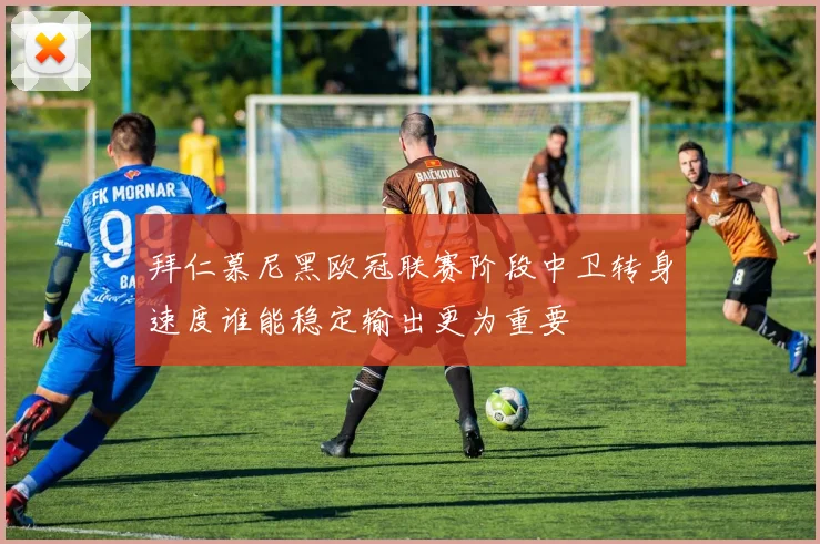 拜仁慕尼黑欧冠联赛阶段中卫转身速度谁能稳定输出更为重要