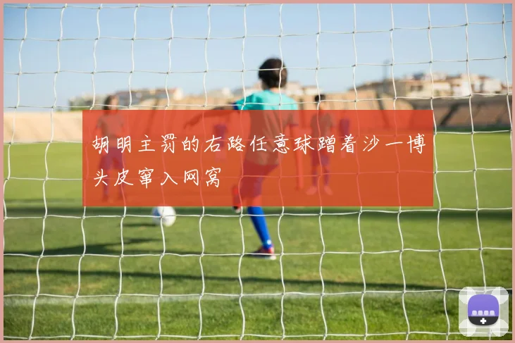 胡明主罚的右路任意球蹭着沙一博头皮窜入网窝