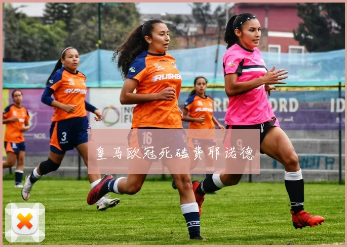皇马欧冠死磕费耶诺德