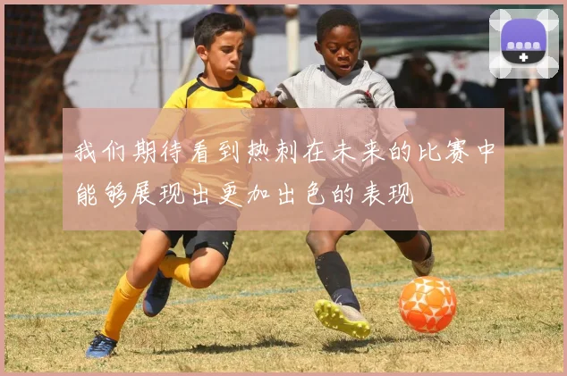 我们期待看到热刺在未来的比赛中能够展现出更加出色的表现