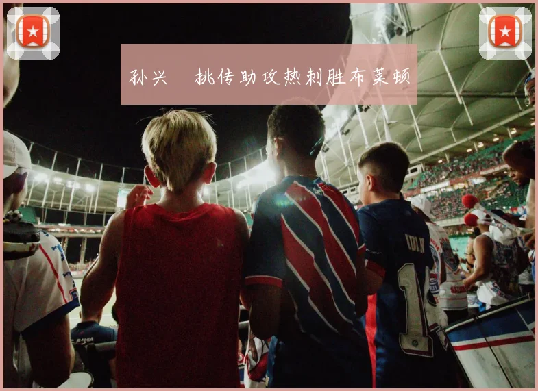孙兴慜挑传助攻热刺胜布莱顿