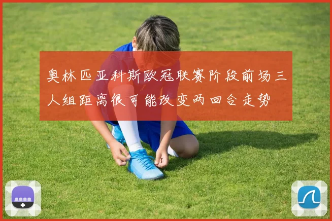 奥林匹亚科斯欧冠联赛阶段前场三人组距离很可能改变两回合走势