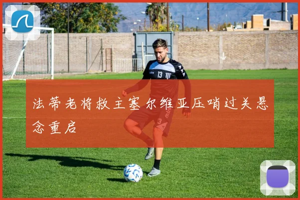法蒂老将救主塞尔维亚压哨过关悬念重启