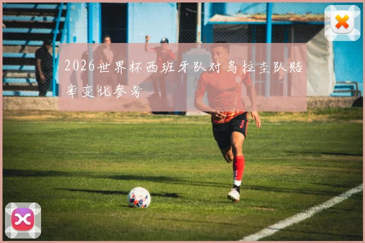 2026世界杯西班牙队对乌拉圭队赔率变化参考