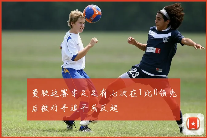 曼联这赛季足足有七次在1比0领先后被对手追平或反超