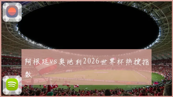 阿根廷vs奥地利2026世界杯热搜指数