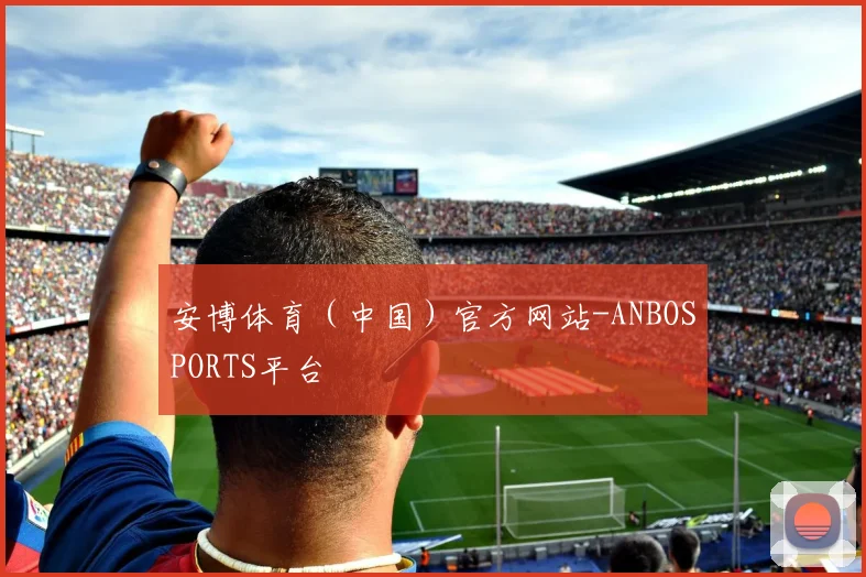 安博体育（中国）官方网站-ANBOSPORTS平台