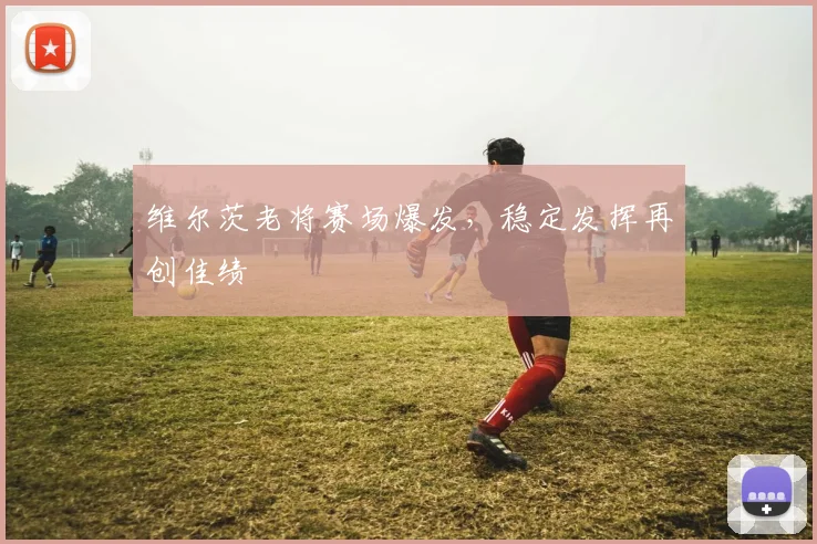 维尔茨老将赛场爆发，稳定发挥再创佳绩