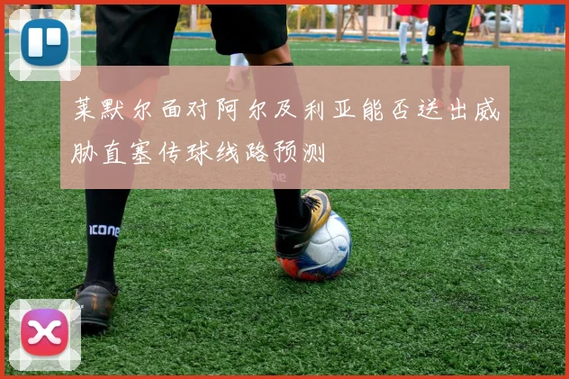 莱默尔面对阿尔及利亚能否送出威胁直塞传球线路预测