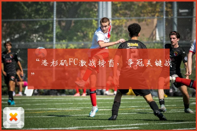 “洛杉矶FC激战榜首，争冠关键战”