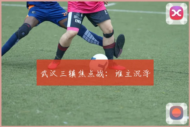 武汉三镇焦点战：谁主沉浮