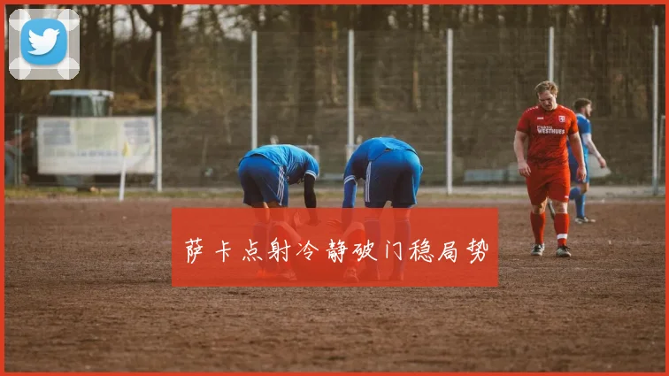 萨卡点射冷静破门稳局势