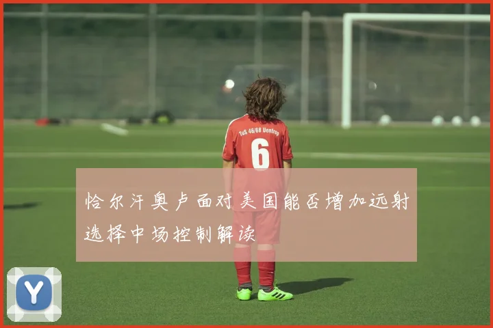 恰尔汗奥卢面对美国能否增加远射选择中场控制解读