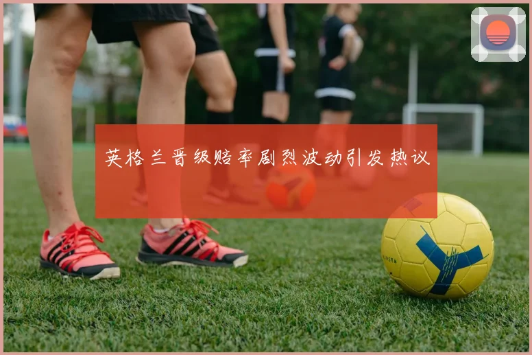 英格兰晋级赔率剧烈波动引发热议