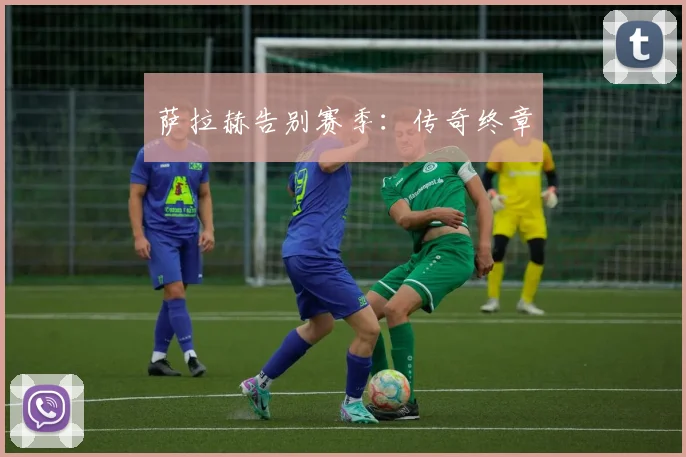 萨拉赫告别赛季：传奇终章