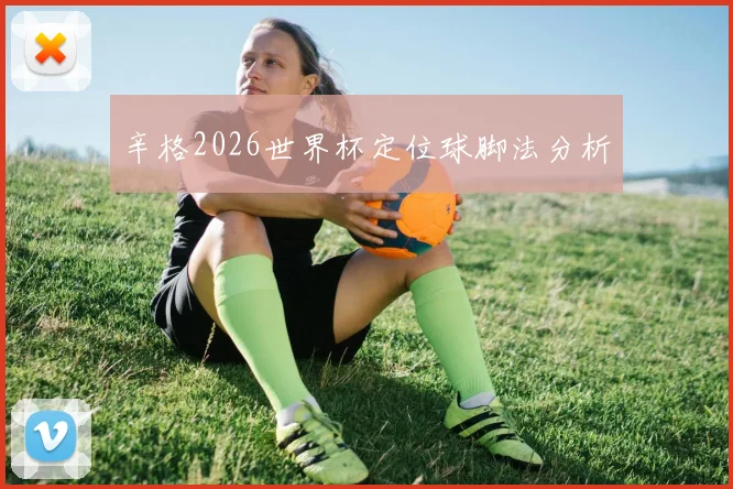 辛格2026世界杯定位球脚法分析