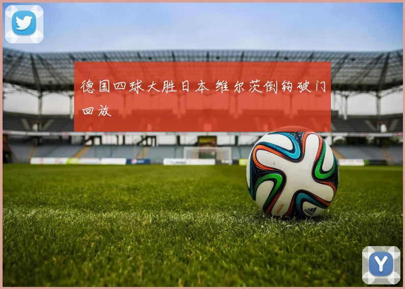 德国四球大胜日本 维尔茨倒钩破门回放