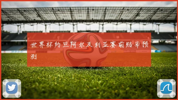 世界杯约旦阿尔及利亚赛前赔率预测