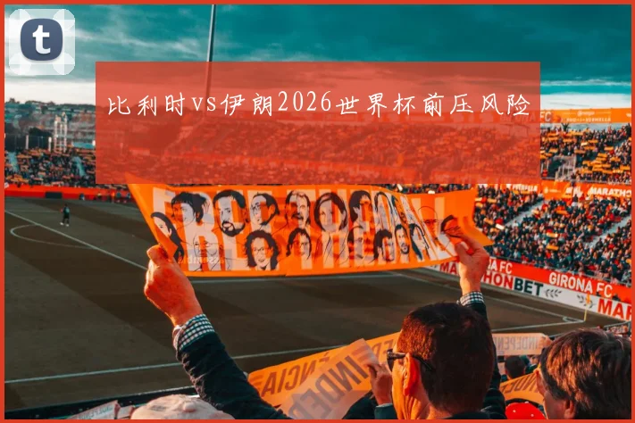 比利时vs伊朗2026世界杯前压风险