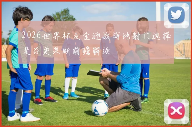 2026世界杯麦金迎战海地射门选择是否更果断前瞻解读