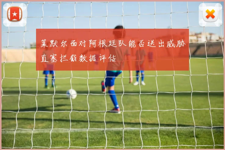 莱默尔面对阿根廷队能否送出威胁直塞拦截数据评估