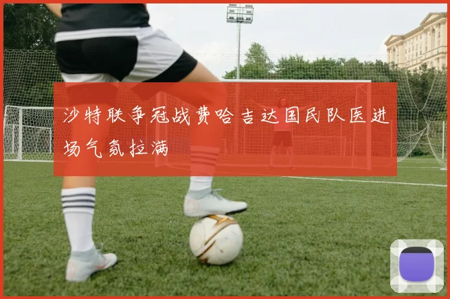 沙特联争冠战费哈吉达国民队医进场气氛拉满
