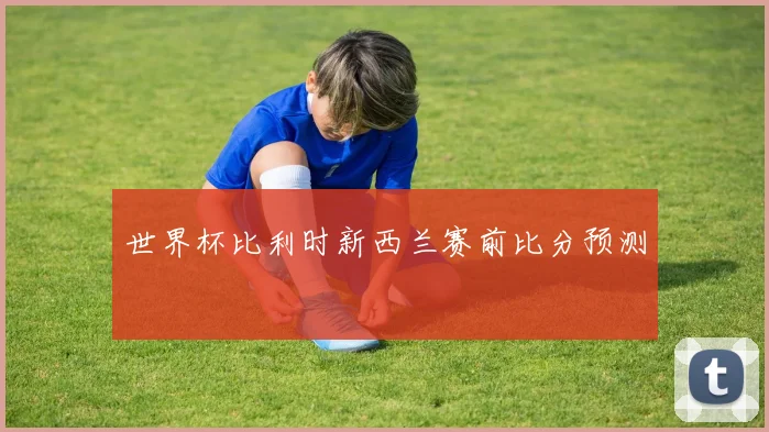 世界杯比利时新西兰赛前比分预测