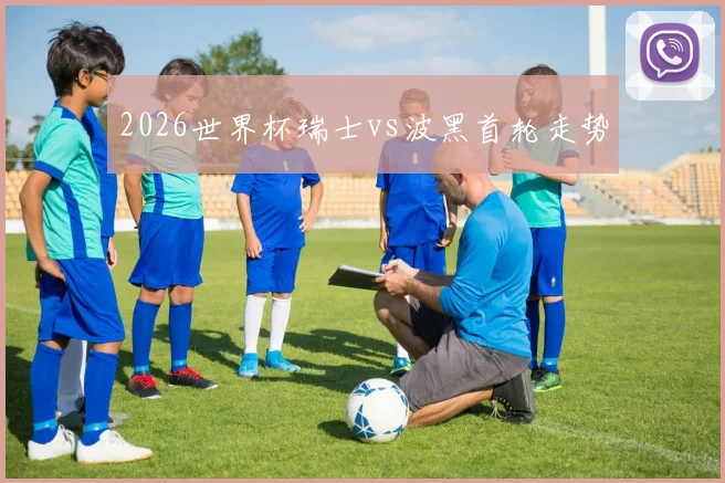 2026世界杯瑞士vs波黑首轮走势