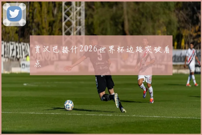 贾汉巴赫什2026世界杯边路突破看点