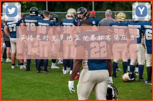 英格兰对克罗地亚世界杯客场压力