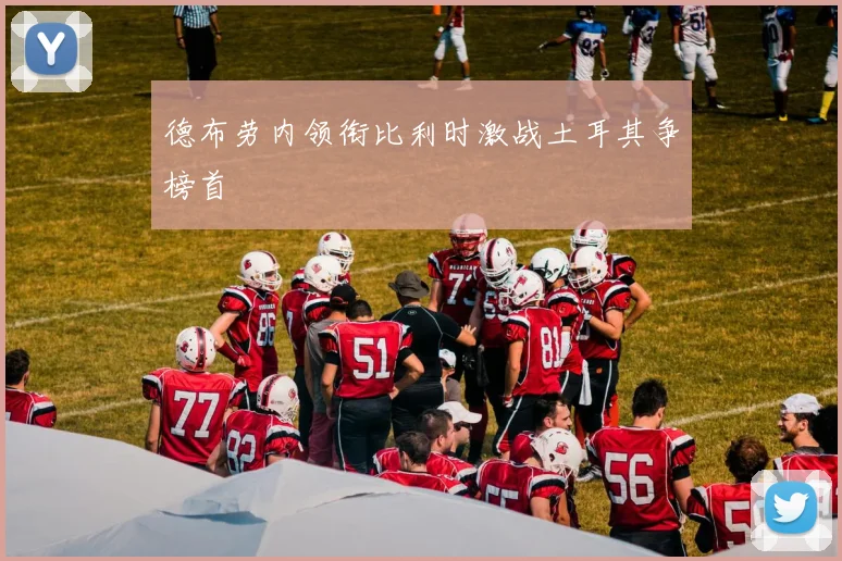 德布劳内领衔比利时激战土耳其争榜首