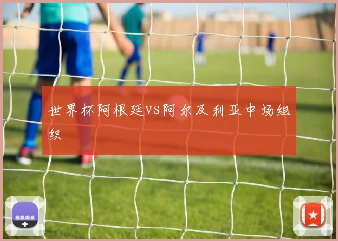 世界杯阿根廷vs阿尔及利亚中场组织