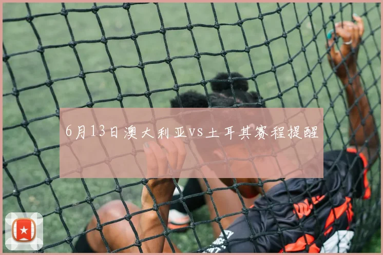 6月13日澳大利亚vs土耳其赛程提醒