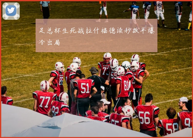 足总杯生死战拉什福德读秒扳平爆冷出局