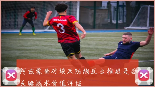 阿兹蒙面对埃及防线反击推进是否关键战术价值评估