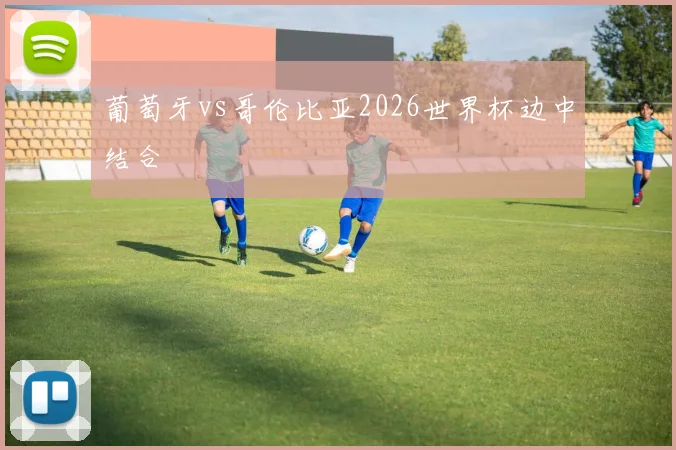 葡萄牙vs哥伦比亚2026世界杯边中结合
