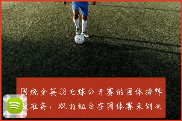 围绕全英羽毛球公开赛的团体排阵做准备，双打组合在团体赛来到决胜场时该如何调整
