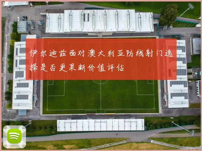 伊尔迪兹面对澳大利亚防线射门选择是否更果断价值评估