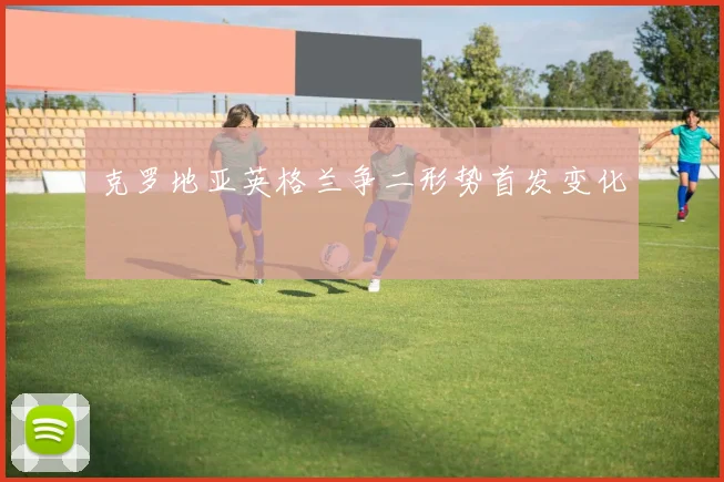 克罗地亚英格兰争二形势首发变化