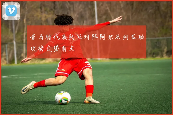 奈马特代表约旦对阵阿尔及利亚助攻榜走势看点
