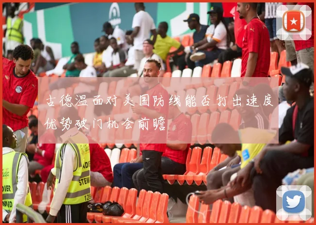 古德温面对美国防线能否打出速度优势破门机会前瞻