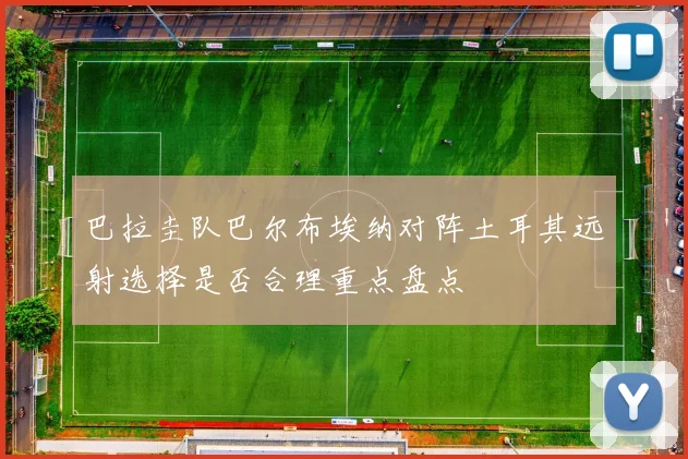巴拉圭队巴尔布埃纳对阵土耳其远射选择是否合理重点盘点