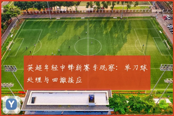 英超年轻中锋新赛季观察：单刀球处理与回撤接应