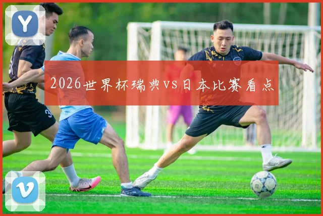 2026世界杯瑞典vs日本比赛看点