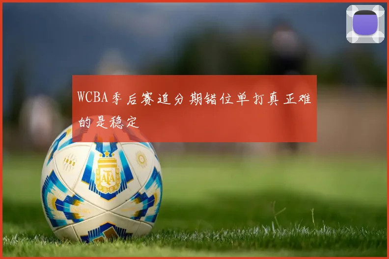 WCBA季后赛追分期错位单打真正难的是稳定