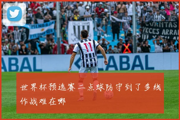 世界杯预选赛二点球防守到了多线作战难在哪